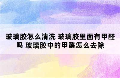 玻璃胶怎么清洗 玻璃胶里面有甲醛吗 玻璃胶中的甲醛怎么去除